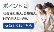 ポイント 2 社会福祉法人、公益法人、 NPO法人にも強い  詳しくはこちら